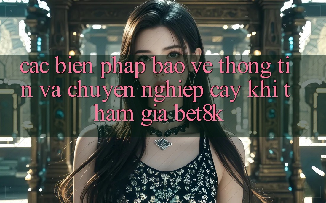 Các Biện Pháp Bảo vệ thông tin Và Chuyên nghiệp cậy Khi Tham Gia Bet8k Các Biện Pháp Bảo vệ thông tin Và Chuyên nghiệp cậy Khi Tham Gia Bet8k