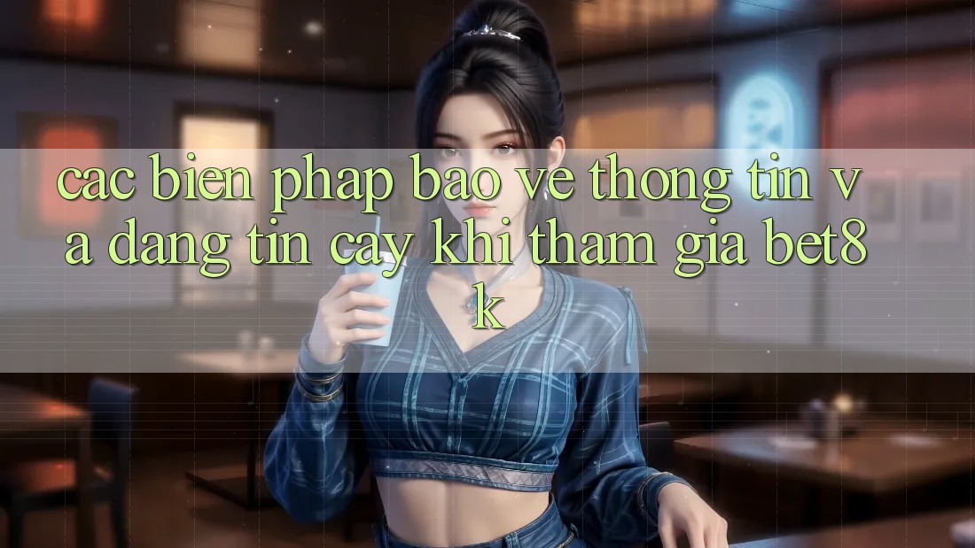 Các Biện Pháp Bảo vệ thông tin Và Đáng tin cậy Khi Tham Gia Bet8k