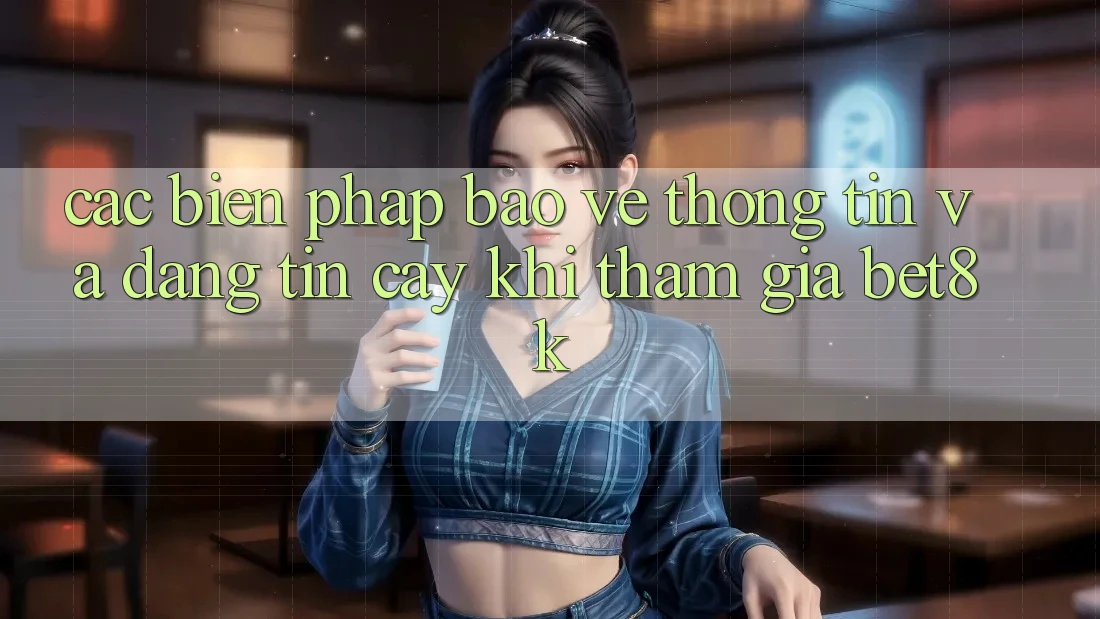 Các Biện Pháp Bảo vệ thông tin Và Đáng tin cậy Khi Tham Gia Bet8k Các Biện Pháp Bảo vệ thông tin Và Đáng tin cậy Khi Tham Gia Bet8k