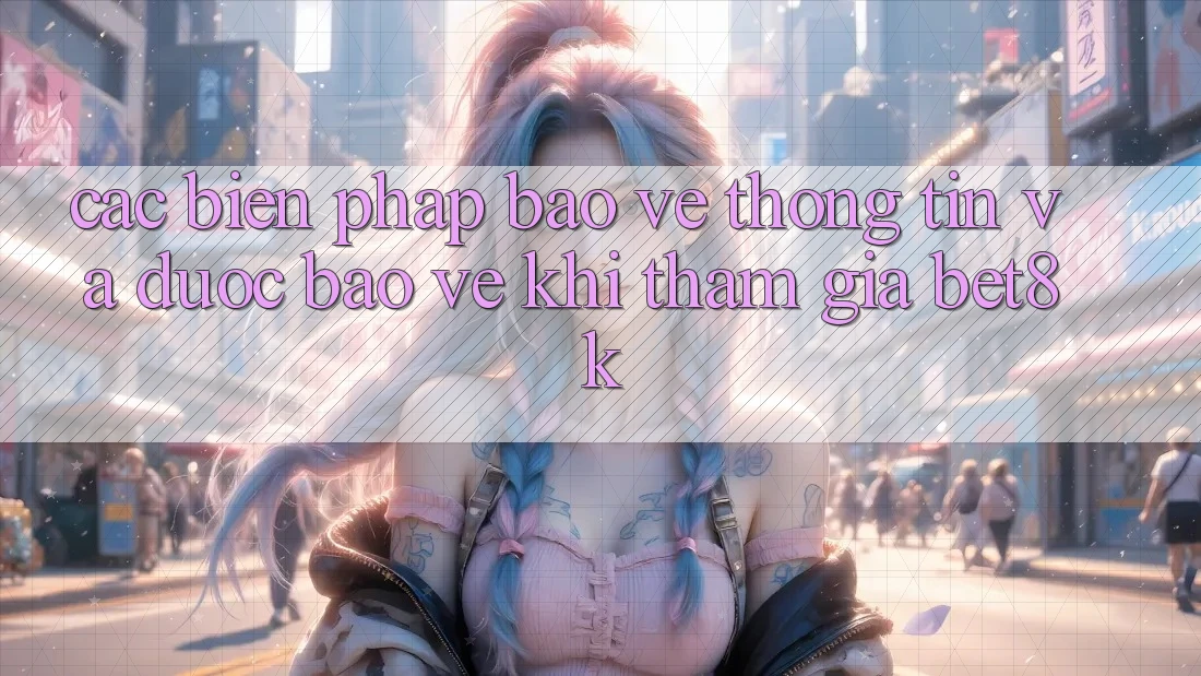 Các Biện Pháp Bảo vệ thông tin Và Được bảo vệ Khi Tham Gia Bet8k