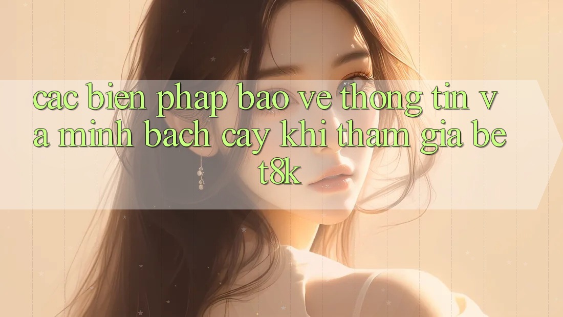 Các Biện Pháp Bảo vệ thông tin Và Minh bạch cậy Khi Tham Gia Bet8k