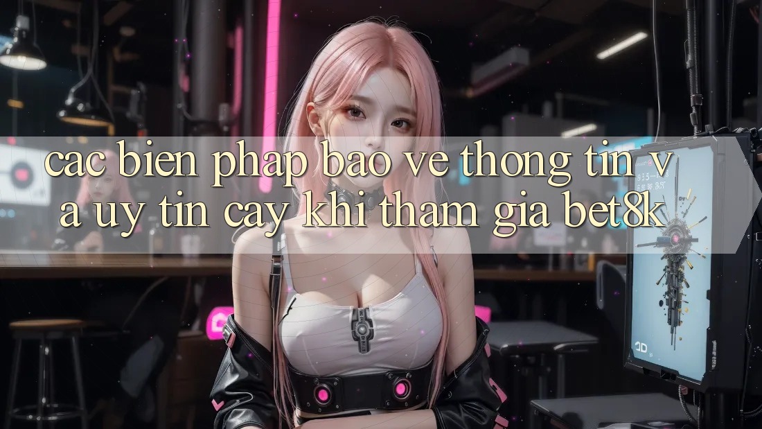 Các Biện Pháp Bảo vệ thông tin Và Uy tín cậy Khi Tham Gia Bet8k Các Biện Pháp Bảo vệ thông tin Và Uy tín cậy Khi Tham Gia Bet8k