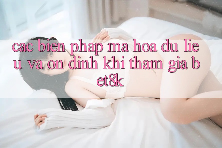 Các Biện Pháp Mã hóa dữ liệu Và Ổn định Khi Tham Gia Bet8k Các Biện Pháp Mã hóa dữ liệu Và Ổn định Khi Tham Gia Bet8k