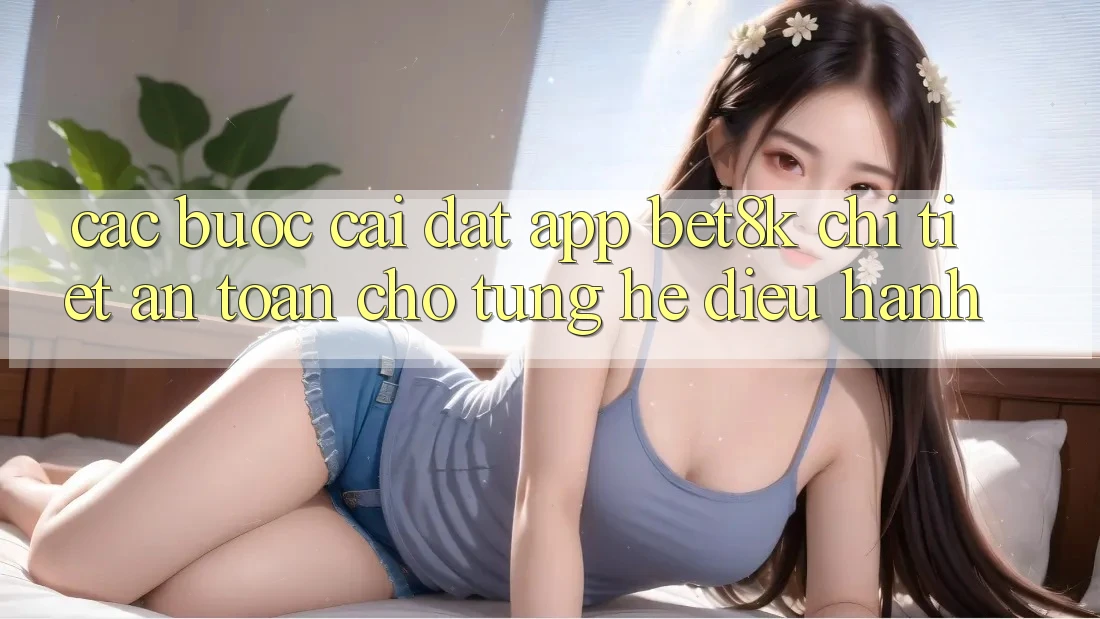Các bước Cài đặt App Bet8k Chi Tiết, An Toàn Cho Từng Hệ Điều Hành Các bước Cài đặt App Bet8k Chi Tiết, An Toàn Cho Từng Hệ Điều Hành