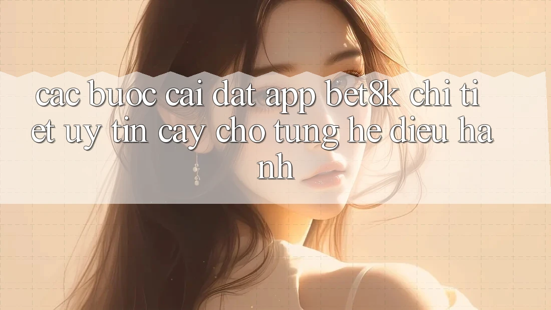 Các bước Cài đặt App Bet8k Chi Tiết, Uy tín cậy Cho Từng Hệ Điều Hành Các bước Cài đặt App Bet8k Chi Tiết, Uy tín cậy Cho Từng Hệ Điều Hành