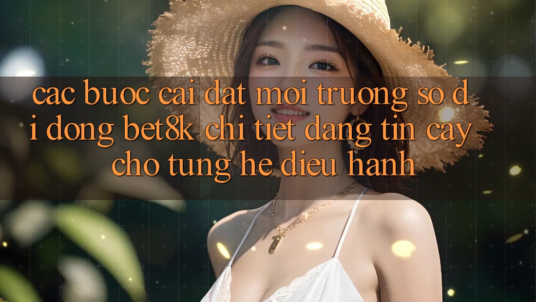 Các bước Cài đặt Môi trường số di động Bet8k Chi Tiết, Đáng tin cậy Cho Từng Hệ Điều Hành Các bước Cài đặt Môi trường số di động Bet8k Chi Tiết, Đáng tin cậy Cho Từng Hệ Điều Hành