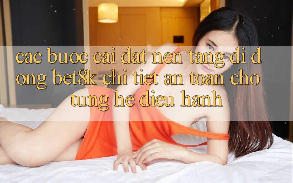 Các bước Cài đặt Nền tảng di động Bet8k Chi Tiết, An Toàn Cho Từng Hệ Điều Hành