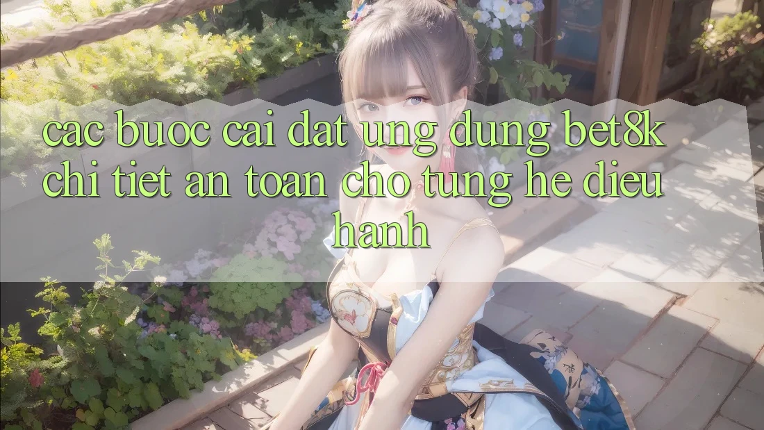 Các bước Cài đặt Ứng dụng Bet8k Chi Tiết, An Toàn Cho Từng Hệ Điều Hành Các bước Cài đặt Ứng dụng Bet8k Chi Tiết, An Toàn Cho Từng Hệ Điều Hành