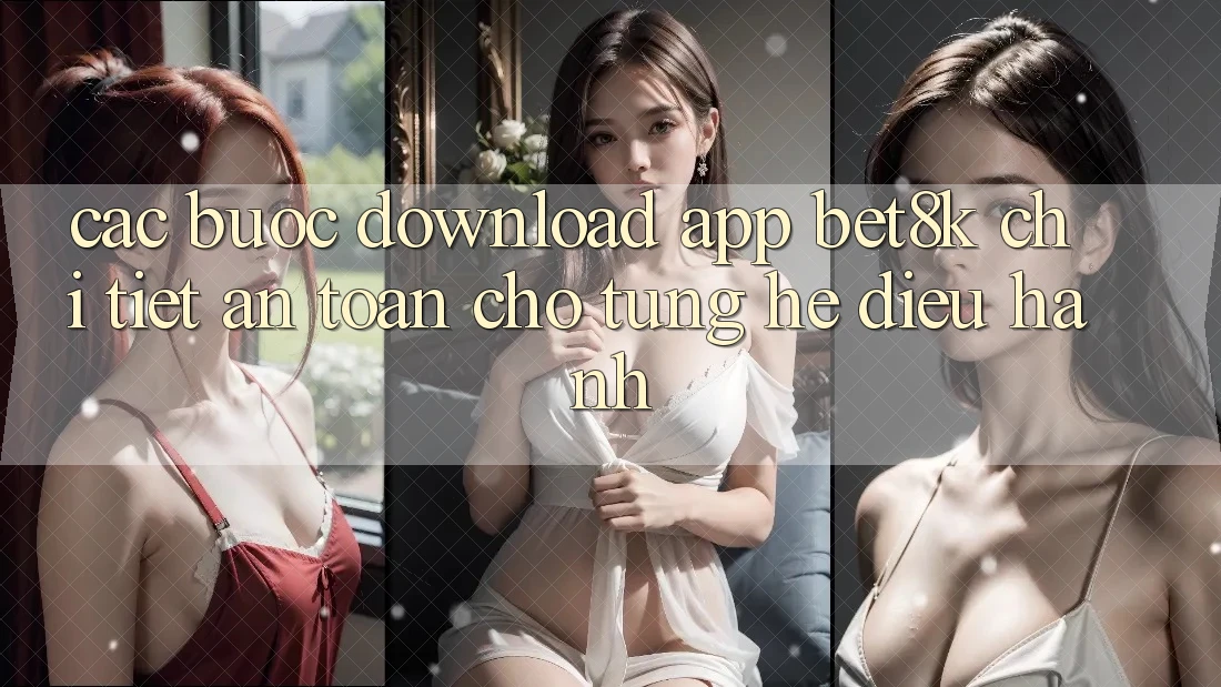 Các bước Download App Bet8k Chi Tiết, An Toàn Cho Từng Hệ Điều Hành Các bước Download App Bet8k Chi Tiết, An Toàn Cho Từng Hệ Điều Hành