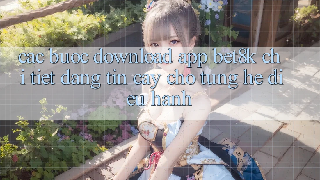 Các bước Download App Bet8k Chi Tiết, Đáng tin cậy Cho Từng Hệ Điều Hành Các bước Download App Bet8k Chi Tiết, Đáng tin cậy Cho Từng Hệ Điều Hành