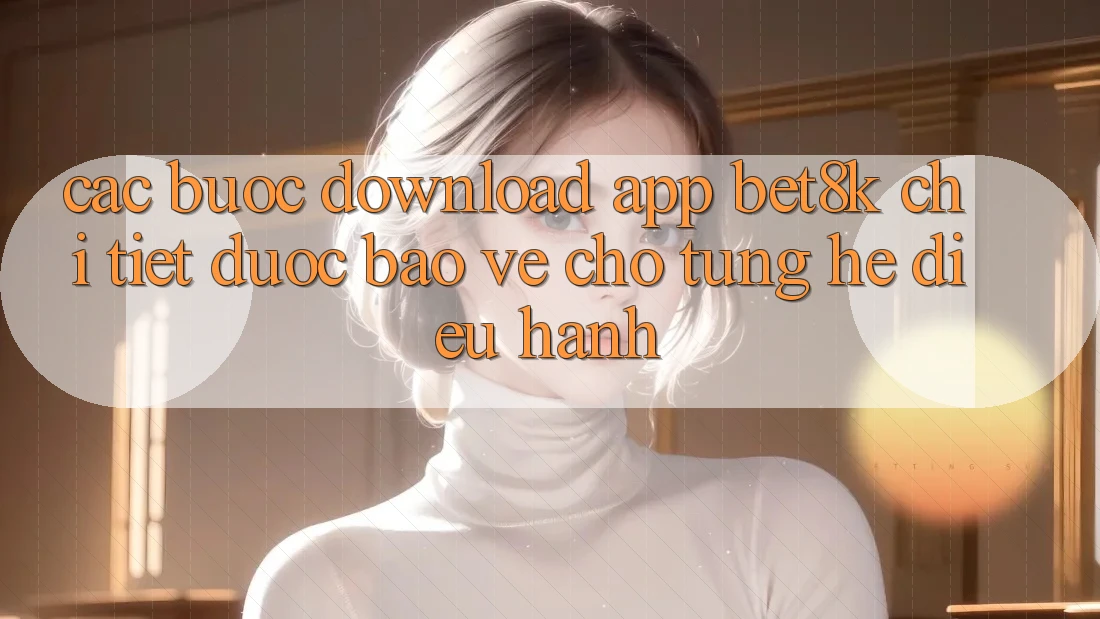 Các bước Download App Bet8k Chi Tiết, Được bảo vệ Cho Từng Hệ Điều Hành Các bước Download App Bet8k Chi Tiết, Được bảo vệ Cho Từng Hệ Điều Hành