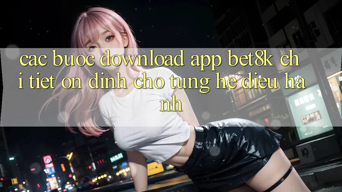 Các bước Download App Bet8k Chi Tiết, Ổn định Cho Từng Hệ Điều Hành