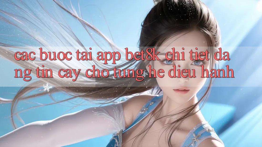 Các bước Tải App Bet8k Chi Tiết, Đáng tin cậy Cho Từng Hệ Điều Hành Các bước Tải App Bet8k Chi Tiết, Đáng tin cậy Cho Từng Hệ Điều Hành