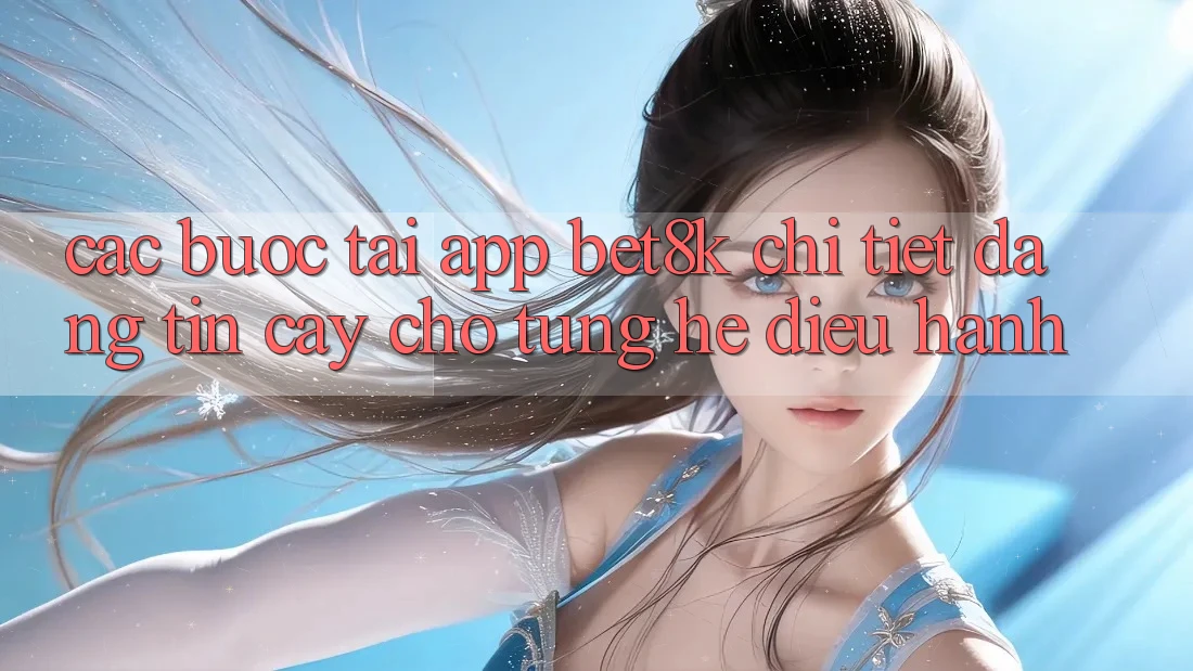Các bước Tải App Bet8k Chi Tiết, Đáng tin cậy Cho Từng Hệ Điều Hành Các bước Tải App Bet8k Chi Tiết, Đáng tin cậy Cho Từng Hệ Điều Hành