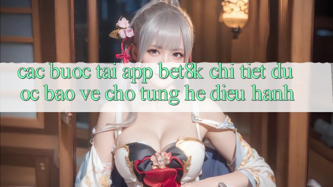 Các bước Tải App Bet8k Chi Tiết, Được bảo vệ Cho Từng Hệ Điều Hành Các bước Tải App Bet8k Chi Tiết, Được bảo vệ Cho Từng Hệ Điều Hành