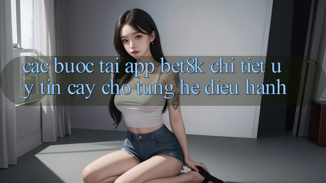 Các bước Tải App Bet8k Chi Tiết, Uy tín cậy Cho Từng Hệ Điều Hành Các bước Tải App Bet8k Chi Tiết, Uy tín cậy Cho Từng Hệ Điều Hành