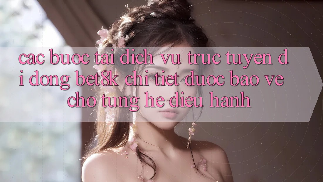 Các bước Tải Dịch vụ trực tuyến di động Bet8k Chi Tiết, Được bảo vệ Cho Từng Hệ Điều Hành