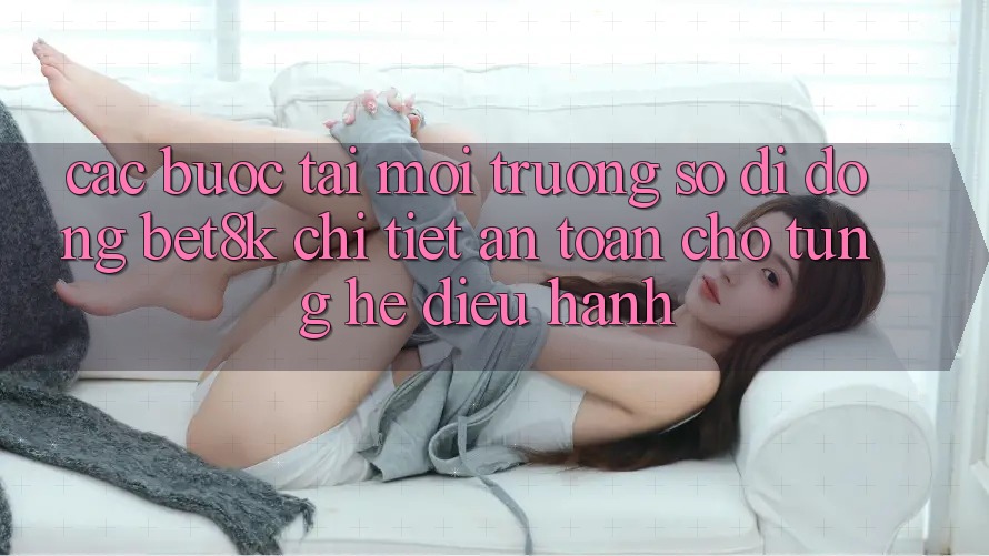 Các bước Tải Môi trường số di động Bet8k Chi Tiết, An Toàn Cho Từng Hệ Điều Hành Các bước Tải Môi trường số di động Bet8k Chi Tiết, An Toàn Cho Từng Hệ Điều Hành