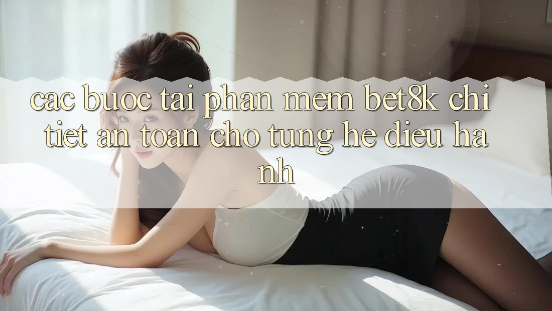 Các bước Tải Phần mềm Bet8k Chi Tiết, An Toàn Cho Từng Hệ Điều Hành Các bước Tải Phần mềm Bet8k Chi Tiết, An Toàn Cho Từng Hệ Điều Hành