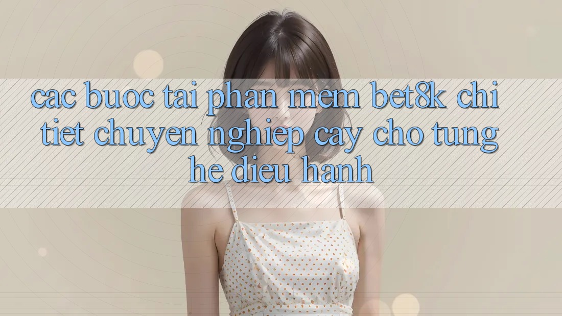 Các bước Tải Phần mềm Bet8k Chi Tiết, Chuyên nghiệp cậy Cho Từng Hệ Điều Hành