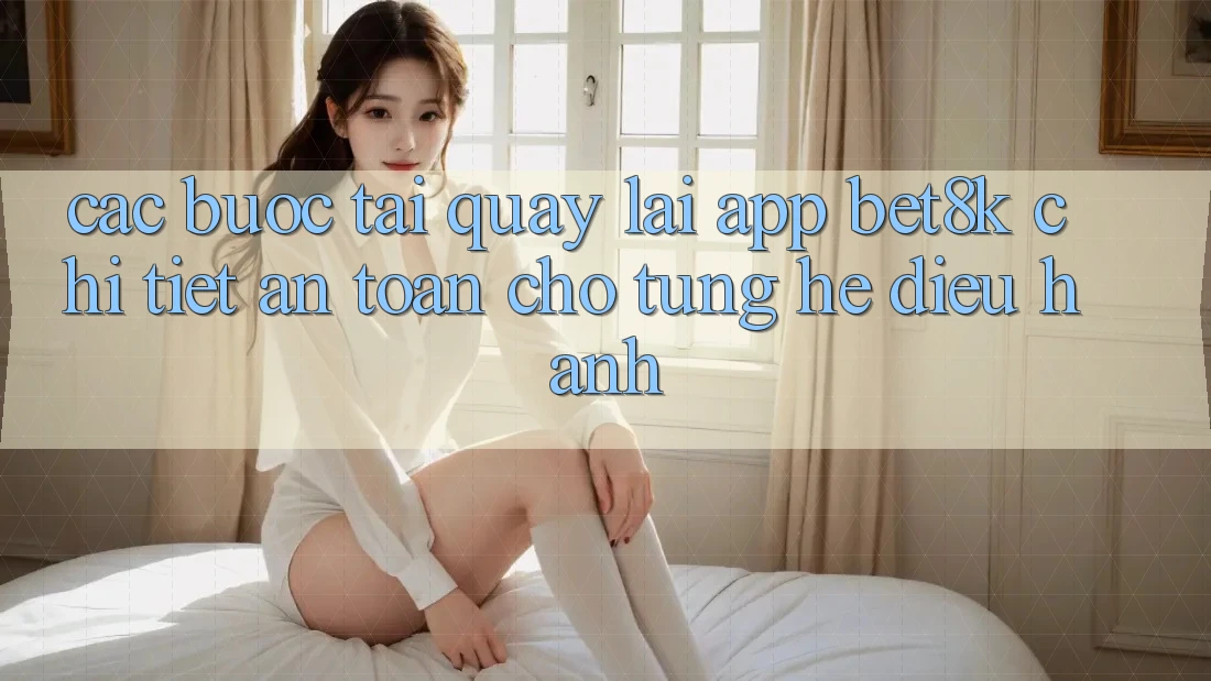 Các bước Tải quay lại App Bet8k Chi Tiết, An Toàn Cho Từng Hệ Điều Hành Các bước Tải quay lại App Bet8k Chi Tiết, An Toàn Cho Từng Hệ Điều Hành
