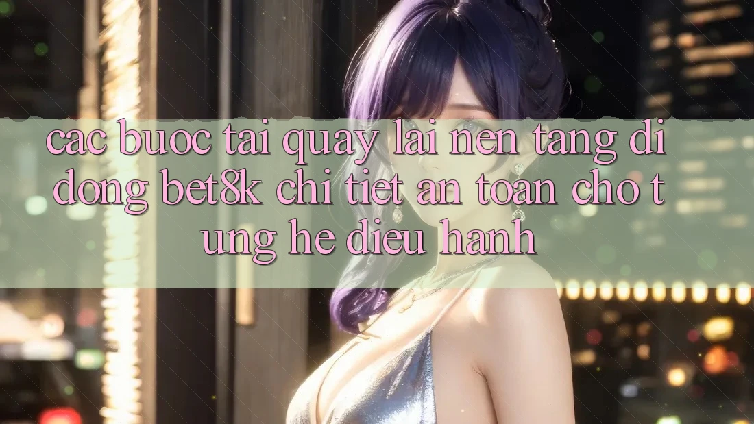 Các bước Tải quay lại Nền tảng di động Bet8k Chi Tiết, An Toàn Cho Từng Hệ Điều Hành Các bước Tải quay lại Nền tảng di động Bet8k Chi Tiết, An Toàn Cho Từng Hệ Điều Hành