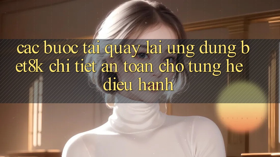 Các bước Tải quay lại Ứng dụng Bet8k Chi Tiết, An Toàn Cho Từng Hệ Điều Hành Các bước Tải quay lại Ứng dụng Bet8k Chi Tiết, An Toàn Cho Từng Hệ Điều Hành