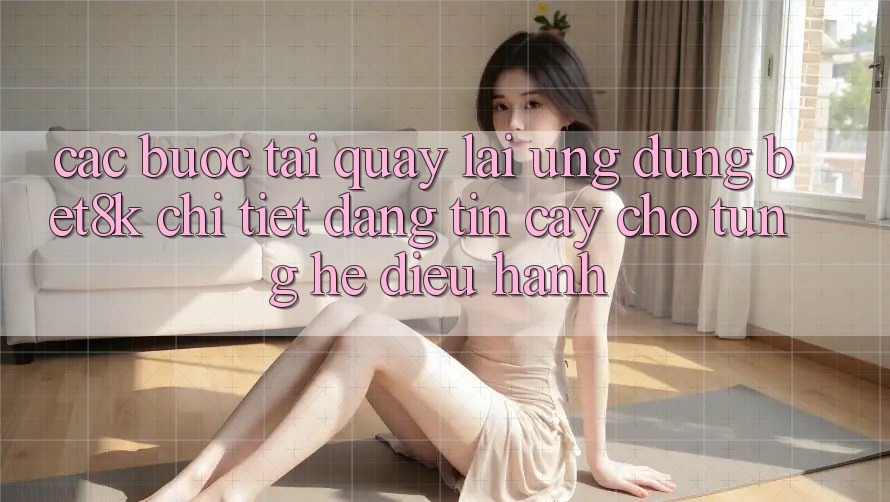 Các bước Tải quay lại Ứng dụng Bet8k Chi Tiết, Đáng tin cậy Cho Từng Hệ Điều Hành Các bước Tải quay lại Ứng dụng Bet8k Chi Tiết, Đáng tin cậy Cho Từng Hệ Điều Hành