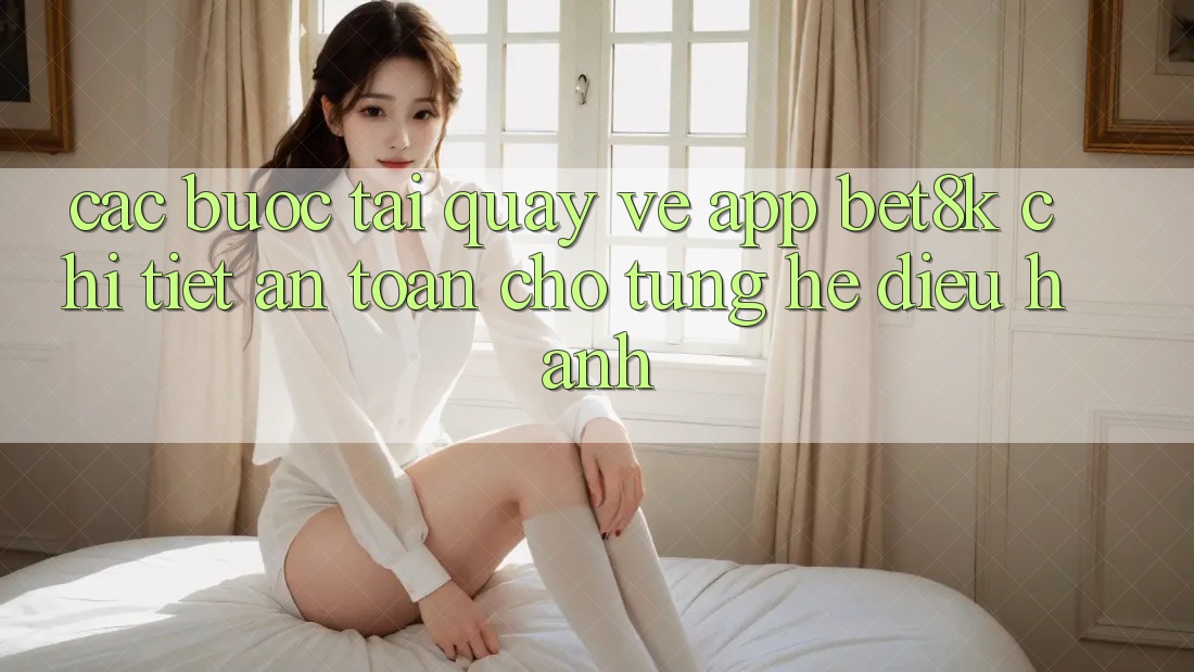Các bước Tải quay về App Bet8k Chi Tiết, An Toàn Cho Từng Hệ Điều Hành