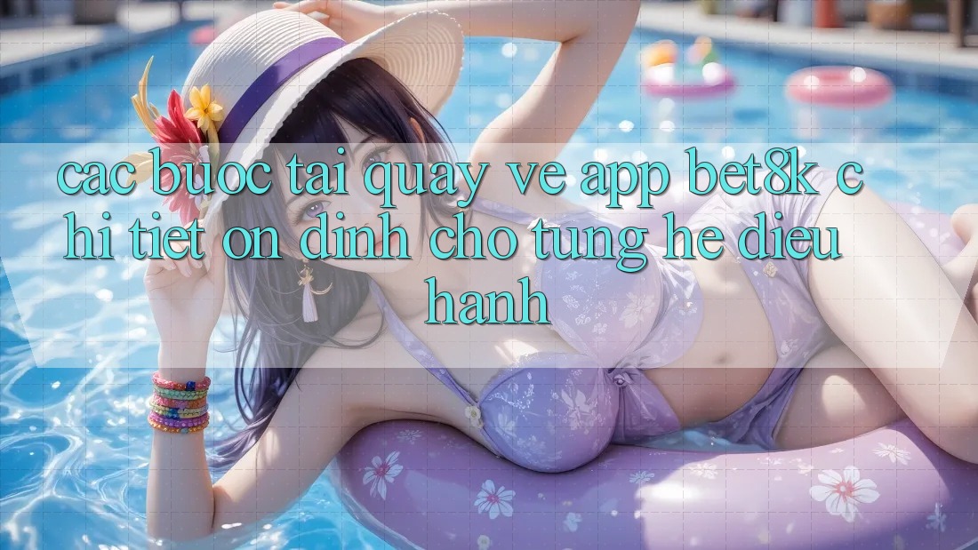 Các bước Tải quay về App Bet8k Chi Tiết, Ổn định Cho Từng Hệ Điều Hành Các bước Tải quay về App Bet8k Chi Tiết, Ổn định Cho Từng Hệ Điều Hành