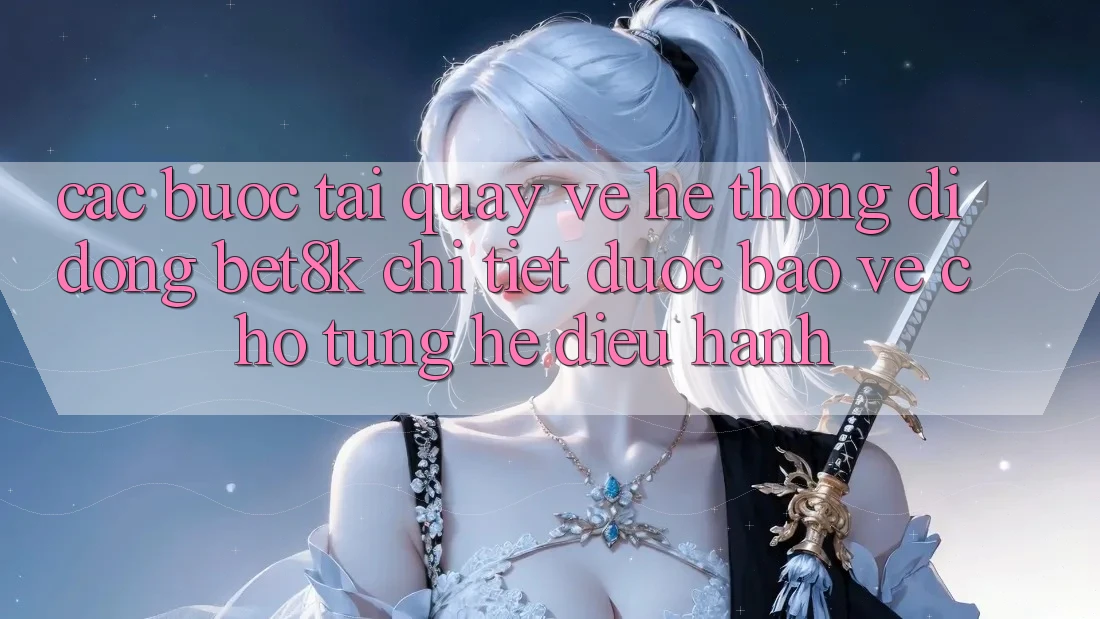 Các bước Tải quay về Hệ thống di động Bet8k Chi Tiết, Được bảo vệ Cho Từng Hệ Điều Hành Các bước Tải quay về Hệ thống di động Bet8k Chi Tiết, Được bảo vệ Cho Từng Hệ Điều Hành