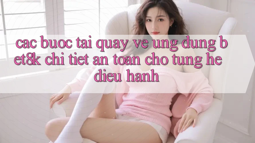 Các bước Tải quay về Ứng dụng Bet8k Chi Tiết, An Toàn Cho Từng Hệ Điều Hành Các bước Tải quay về Ứng dụng Bet8k Chi Tiết, An Toàn Cho Từng Hệ Điều Hành