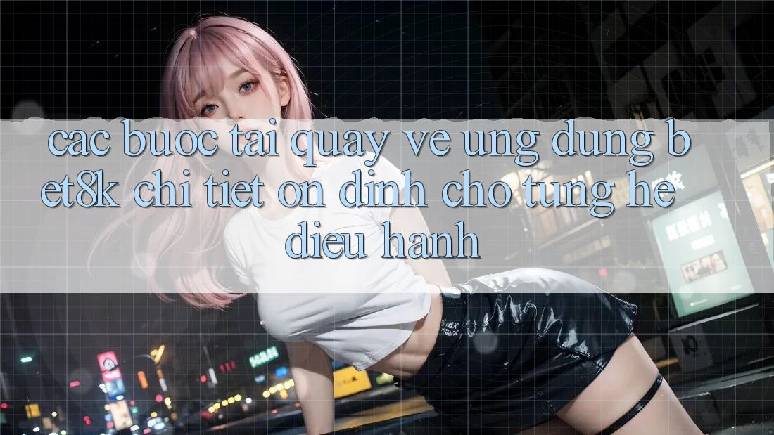 Các bước Tải quay về Ứng dụng Bet8k Chi Tiết, Ổn định Cho Từng Hệ Điều Hành Các bước Tải quay về Ứng dụng Bet8k Chi Tiết, Ổn định Cho Từng Hệ Điều Hành