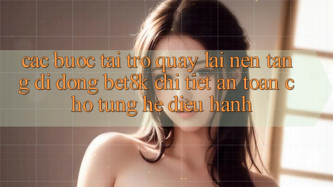 Các bước Tải trở quay lại Nền tảng di động Bet8k Chi Tiết, An Toàn Cho Từng Hệ Điều Hành Các bước Tải trở quay lại Nền tảng di động Bet8k Chi Tiết, An Toàn Cho Từng Hệ Điều Hành
