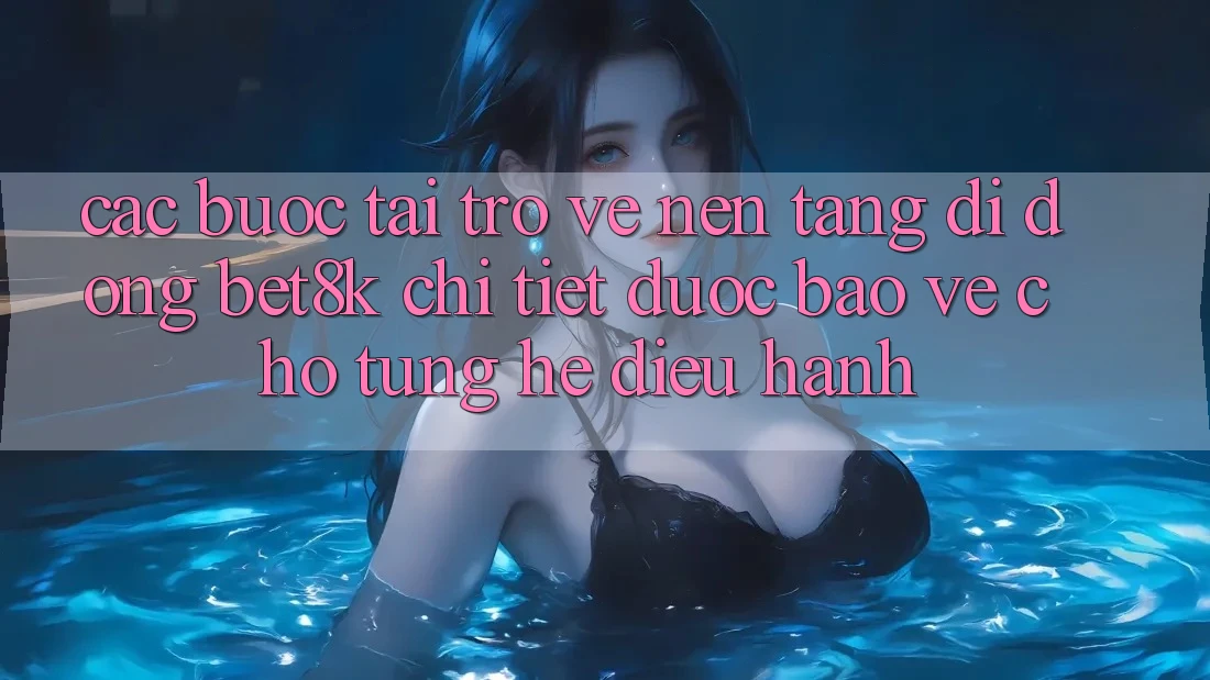 Các bước Tải trở về Nền tảng di động Bet8k Chi Tiết, Được bảo vệ Cho Từng Hệ Điều Hành