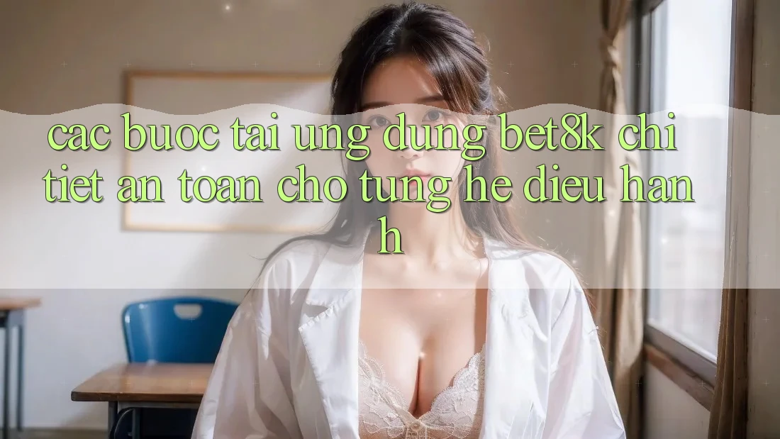 Các bước Tải Ứng dụng Bet8k Chi Tiết, An Toàn Cho Từng Hệ Điều Hành Các bước Tải Ứng dụng Bet8k Chi Tiết, An Toàn Cho Từng Hệ Điều Hành