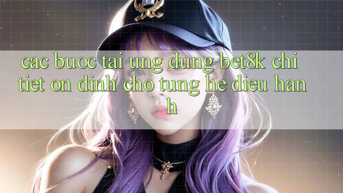 Các bước Tải Ứng dụng Bet8k Chi Tiết, Ổn định Cho Từng Hệ Điều Hành