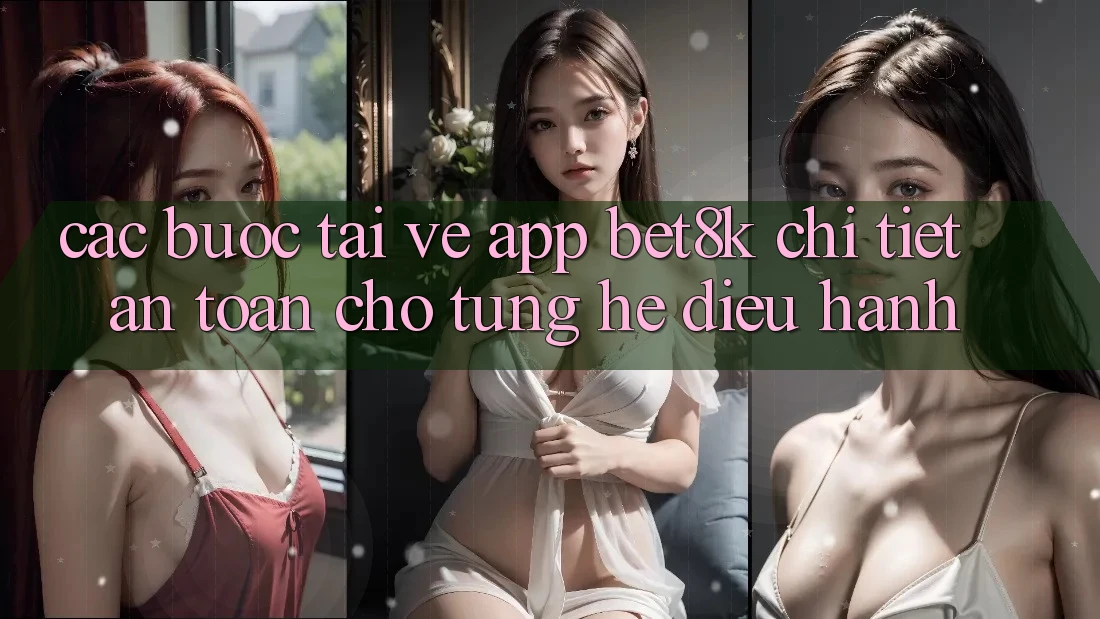 Các bước Tải về App Bet8k Chi Tiết, An Toàn Cho Từng Hệ Điều Hành