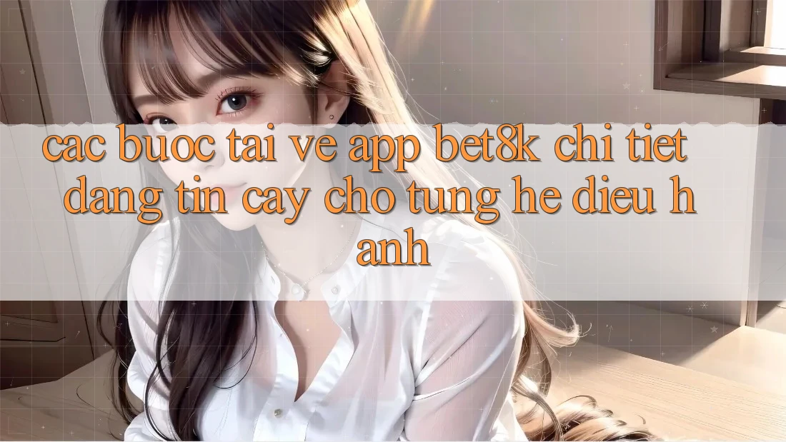Các bước Tải về App Bet8k Chi Tiết, Đáng tin cậy Cho Từng Hệ Điều Hành