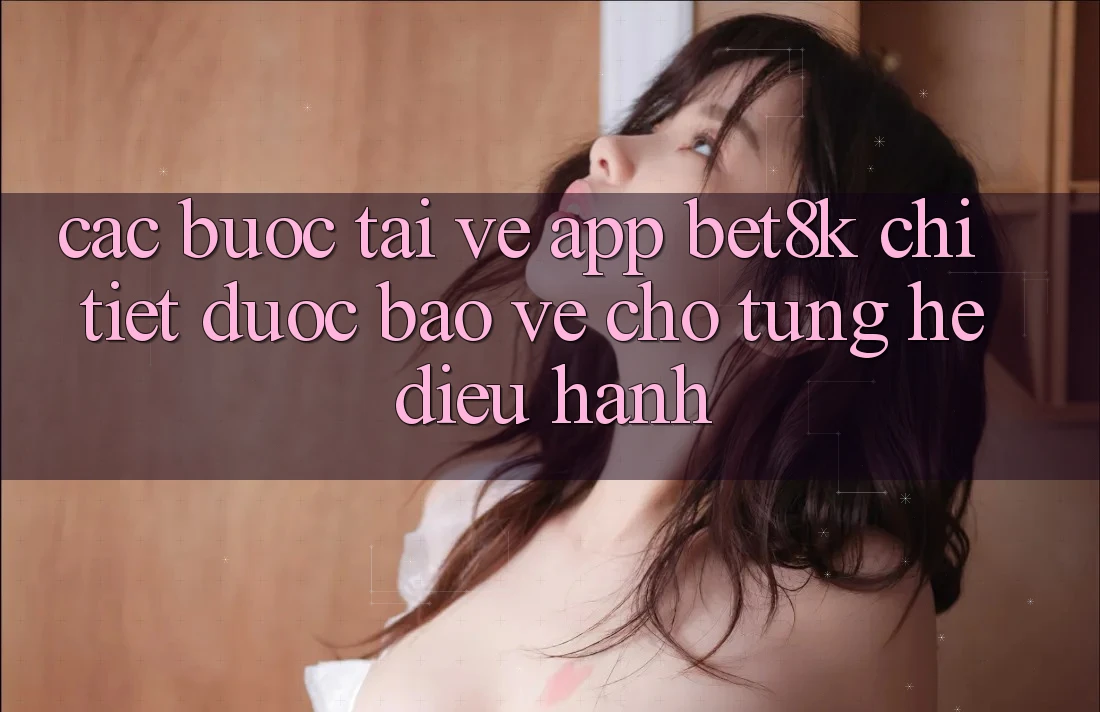 Các bước Tải về App Bet8k Chi Tiết, Được bảo vệ Cho Từng Hệ Điều Hành Các bước Tải về App Bet8k Chi Tiết, Được bảo vệ Cho Từng Hệ Điều Hành