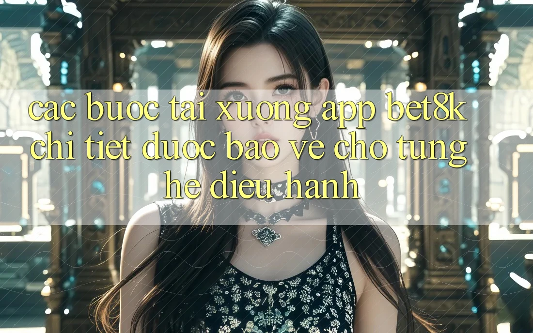 Các bước Tải xuống App Bet8k Chi Tiết, Được bảo vệ Cho Từng Hệ Điều Hành