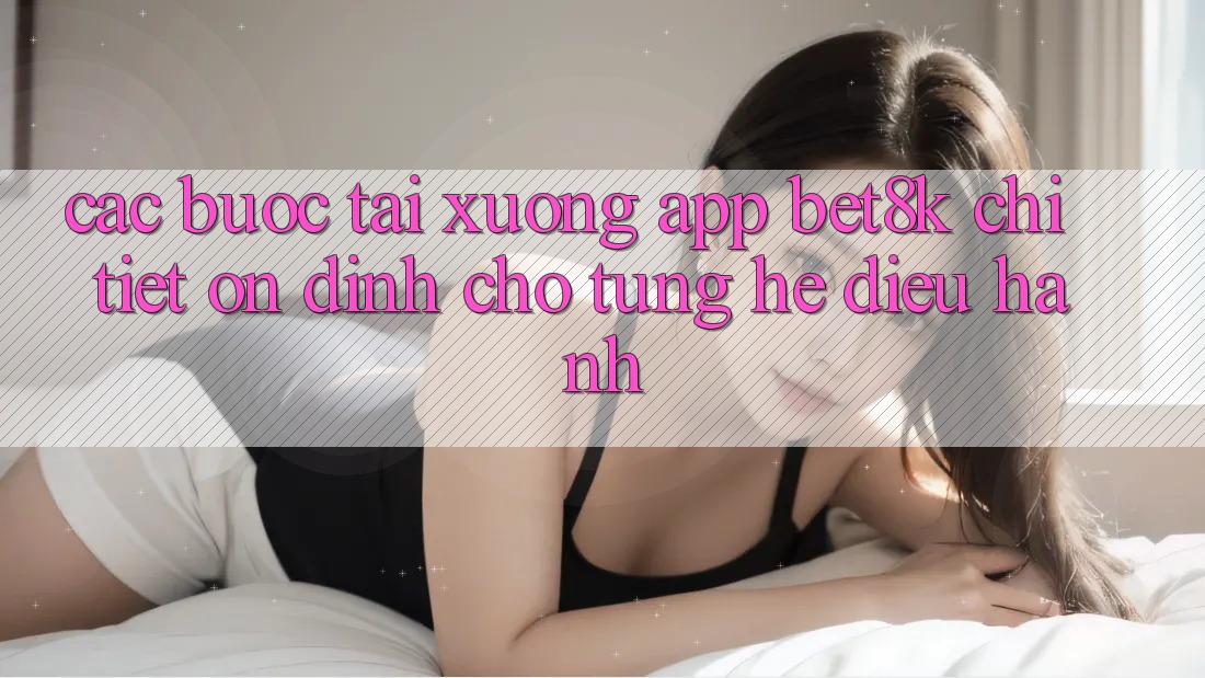 Các bước Tải xuống App Bet8k Chi Tiết, Ổn định Cho Từng Hệ Điều Hành Các bước Tải xuống App Bet8k Chi Tiết, Ổn định Cho Từng Hệ Điều Hành