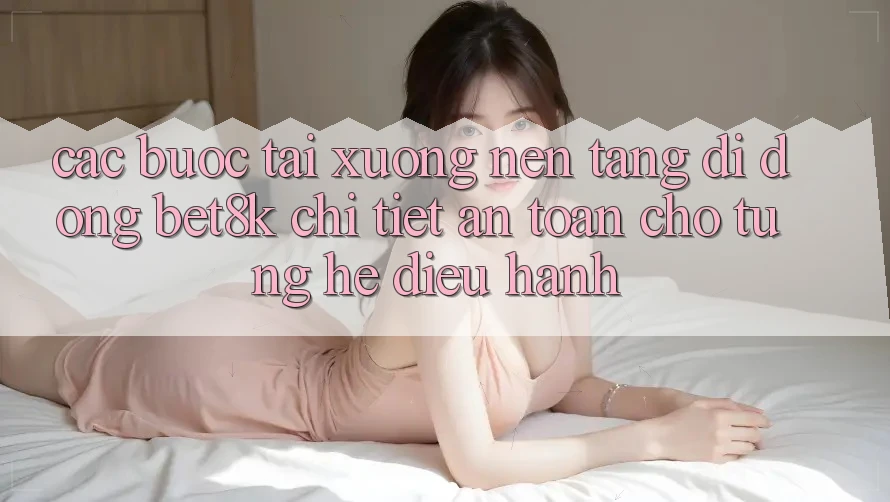 Các bước Tải xuống Nền tảng di động Bet8k Chi Tiết, An toàn Cho Từng Hệ Điều Hành Các bước Tải xuống Nền tảng di động Bet8k Chi Tiết, An toàn Cho Từng Hệ Điều Hành