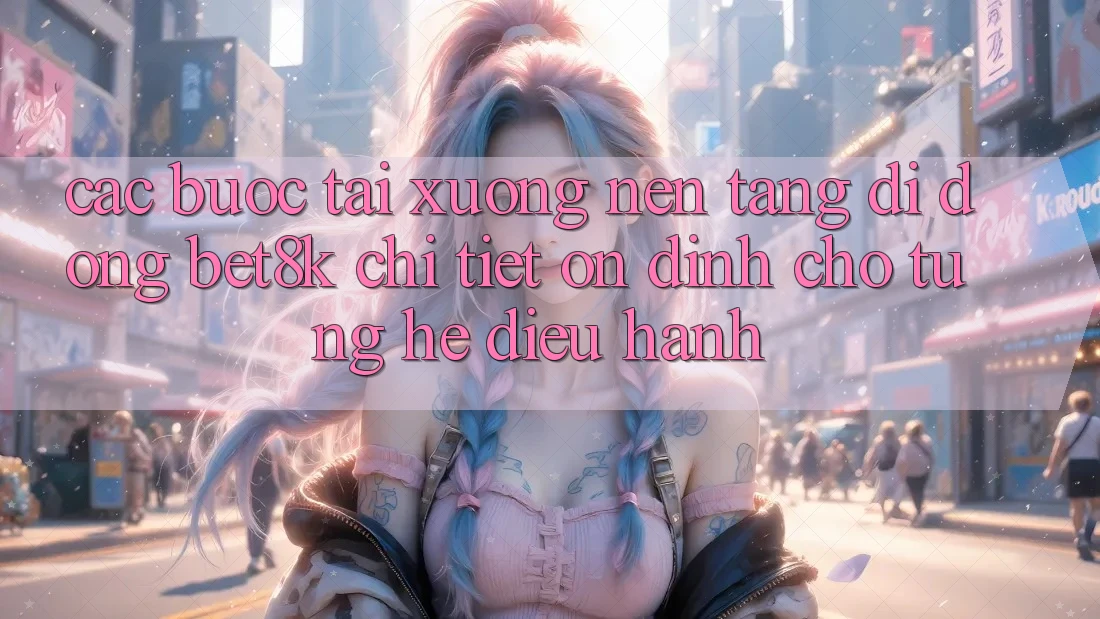 Các bước Tải xuống Nền tảng di động Bet8k Chi Tiết, Ổn định Cho Từng Hệ Điều Hành Các bước Tải xuống Nền tảng di động Bet8k Chi Tiết, Ổn định Cho Từng Hệ Điều Hành