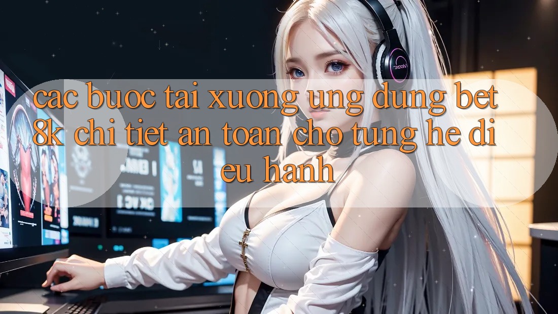 Các bước Tải xuống Ứng dụng Bet8k Chi Tiết, An Toàn Cho Từng Hệ Điều Hành