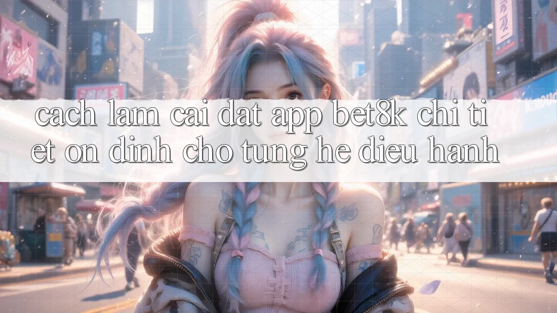 Cách làm Cài đặt App Bet8k Chi Tiết, Ổn định Cho Từng Hệ Điều Hành Cách làm Cài đặt App Bet8k Chi Tiết, Ổn định Cho Từng Hệ Điều Hành