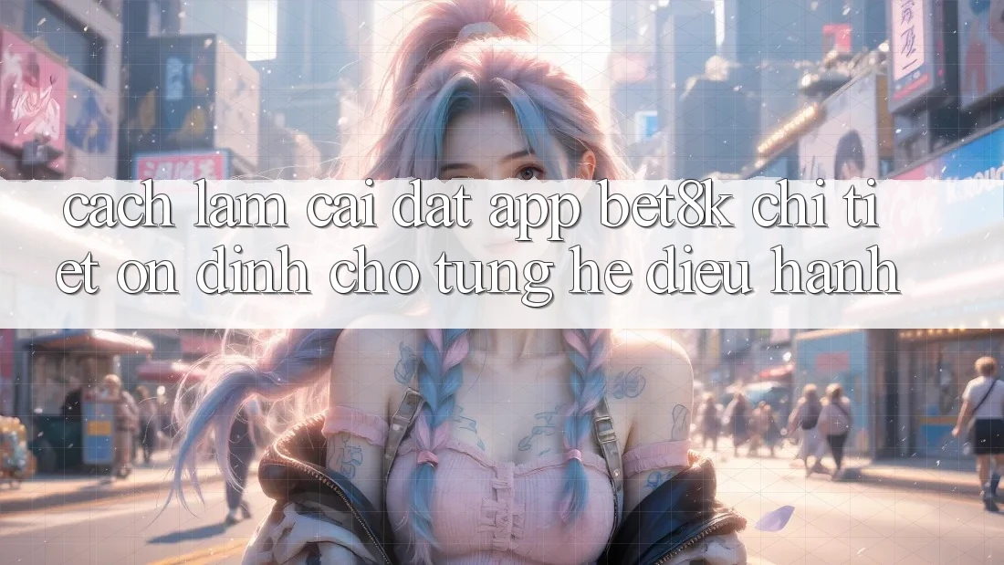 Cách làm Cài đặt App Bet8k Chi Tiết, Ổn định Cho Từng Hệ Điều Hành Cách làm Cài đặt App Bet8k Chi Tiết, Ổn định Cho Từng Hệ Điều Hành