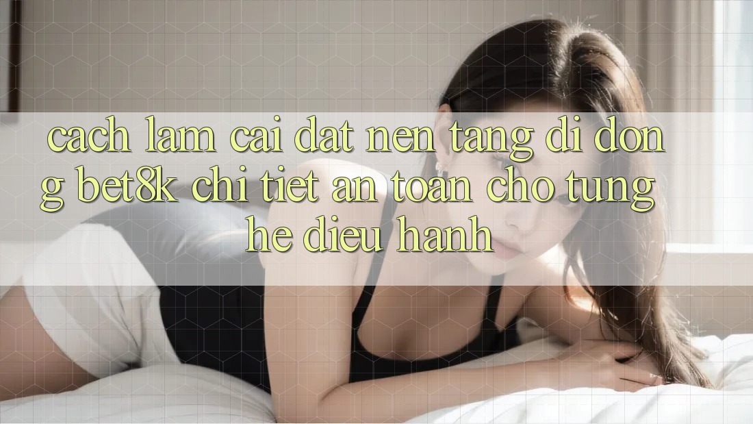 Cách làm Cài đặt Nền tảng di động Bet8k Chi Tiết, An Toàn Cho Từng Hệ Điều Hành Cách làm Cài đặt Nền tảng di động Bet8k Chi Tiết, An Toàn Cho Từng Hệ Điều Hành