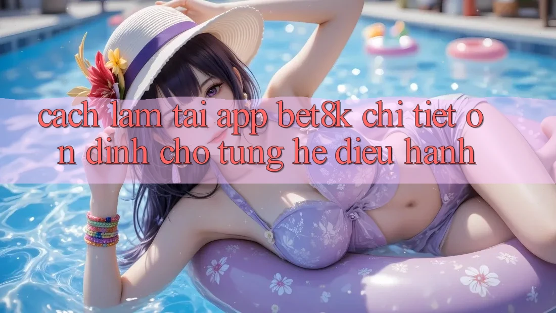 Cách làm Tải App Bet8k Chi Tiết, Ổn định Cho Từng Hệ Điều Hành Cách làm Tải App Bet8k Chi Tiết, Ổn định Cho Từng Hệ Điều Hành