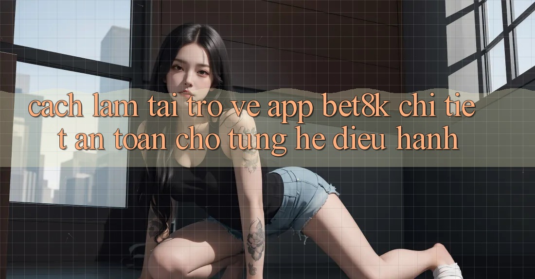 Cách làm Tải trở về App Bet8k Chi Tiết, An Toàn Cho Từng Hệ Điều Hành Cách làm Tải trở về App Bet8k Chi Tiết, An Toàn Cho Từng Hệ Điều Hành